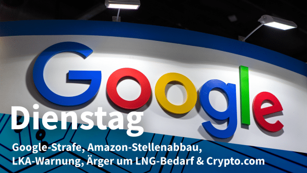 Google-Logo, dazu Text: DIENSTAG Google-Strafe, Amazon-Stellenabbau, LKA-Warnung, Ärger um LNG-Bedarf & Crypto.com
