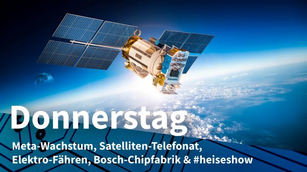  Ein Satellit umkreist die Erde; Donnerstag: Meta-Wachstum, Satelliten-Telefonat, Elektro-Fähren, Bosch-Chipfabrik & #heiseshow