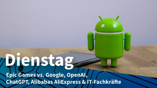 Google-Android, dazu Text: DIENSTAG Epic Games vs. Google, OpenAI, ChatGPT, Alibabas AliExpress & IT-Fachkräfte