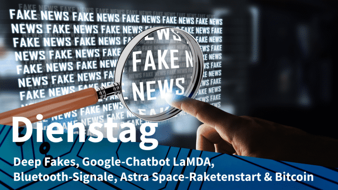 Fake News, dazu Text: DIENSTAG Deep Fakes, Google-Chatbot LaMDA, Bluetooth-Signale, Astra Space-Raketenstart & Bitcoin