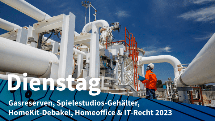 Gasrohre, dazu Text: DIENSTAG Gasreserven, Spielestudios-Gehälter, HomeKit-Debakel, Homeoffice & IT-Recht 2023
